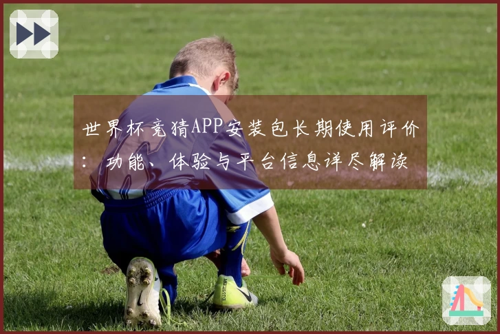世界杯竞猜APP安装包长期使用评价：功能、体验与平台信息详尽解读