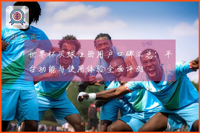 世界杯买球注册用户口碑汇总：平台功能与使用体验全面评测