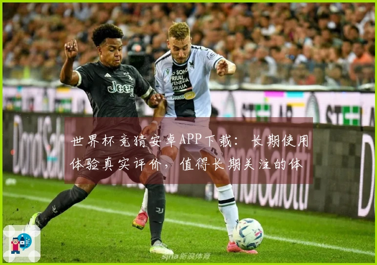 世界杯竞猜安卓APP下载：长期使用体验真实评价，值得长期关注的体育直播平台