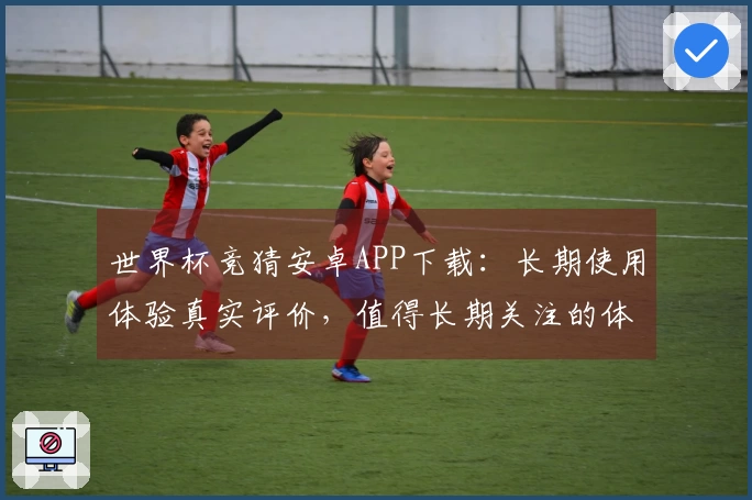 世界杯竞猜安卓APP下载：长期使用体验真实评价，值得长期关注的体育直播平台
