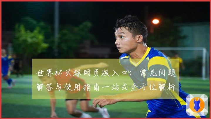 世界杯买球网页版入口：常见问题解答与使用指南一站式全方位解析