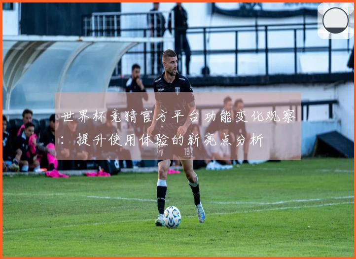 世界杯竞猜官方平台功能变化观察：提升使用体验的新亮点分析