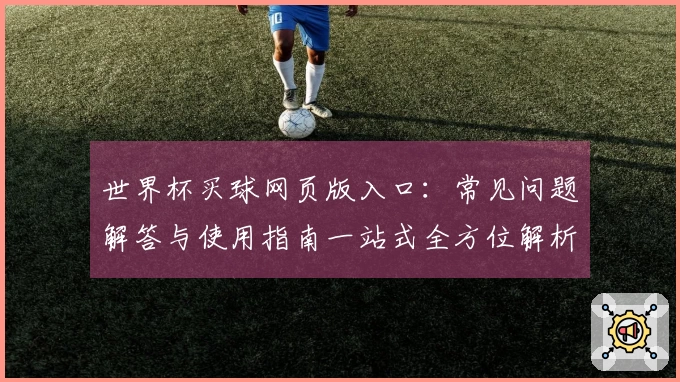 世界杯买球网页版入口：常见问题解答与使用指南一站式全方位解析