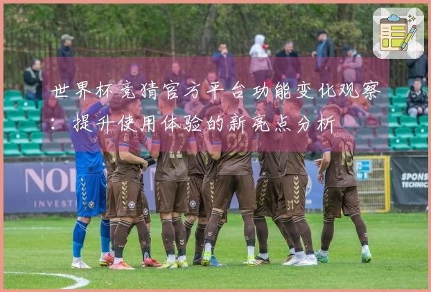 世界杯竞猜官方平台功能变化观察：提升使用体验的新亮点分析