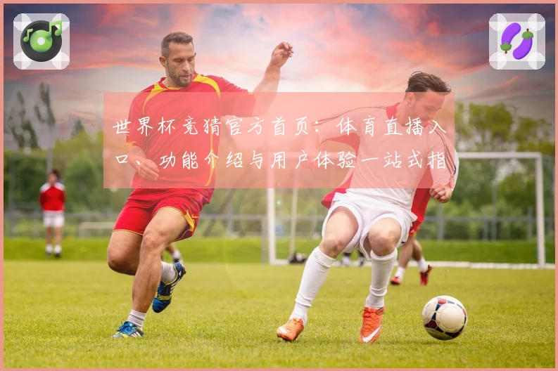 世界杯竞猜官方首页：体育直播入口、功能介绍与用户体验一站式指南