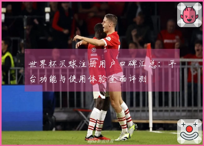 世界杯买球注册用户口碑汇总：平台功能与使用体验全面评测