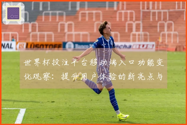 世界杯投注平台移动端入口功能变化观察：提升用户体验的新亮点与使用指南