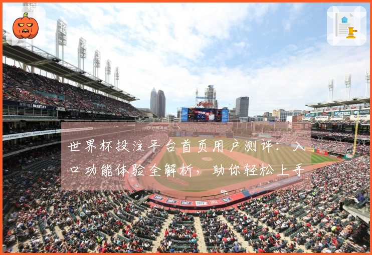 世界杯投注平台首页用户测评：入口功能体验全解析，助你轻松上手精彩赛事
